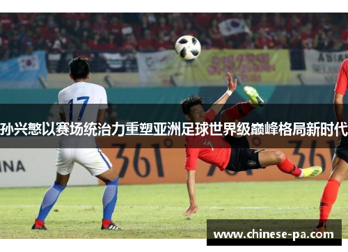 孙兴慜以赛场统治力重塑亚洲足球世界级巅峰格局新时代