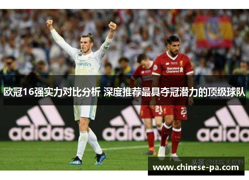 欧冠16强实力对比分析 深度推荐最具夺冠潜力的顶级球队