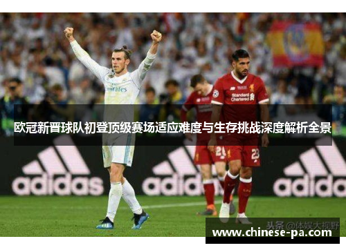 欧冠新晋球队初登顶级赛场适应难度与生存挑战深度解析全景