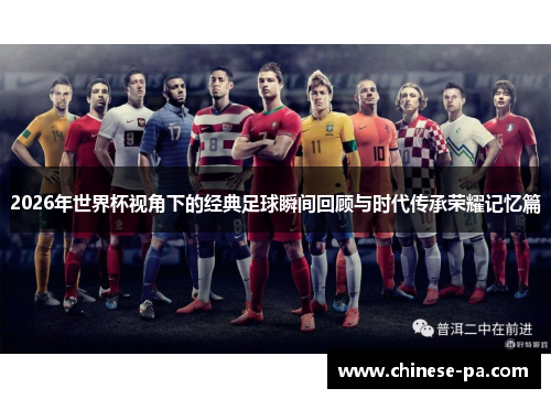 2026年世界杯视角下的经典足球瞬间回顾与时代传承荣耀记忆篇