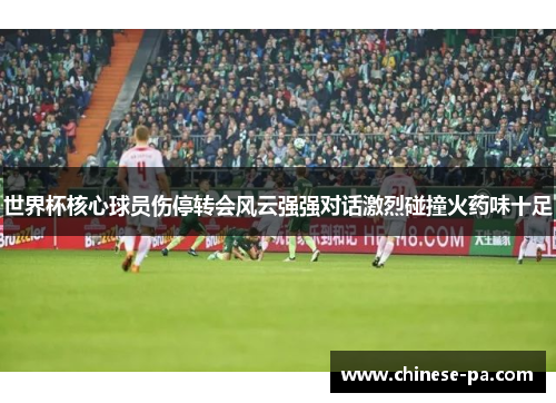世界杯核心球员伤停转会风云强强对话激烈碰撞火药味十足