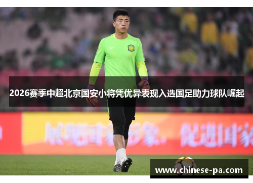 2026赛季中超北京国安小将凭优异表现入选国足助力球队崛起