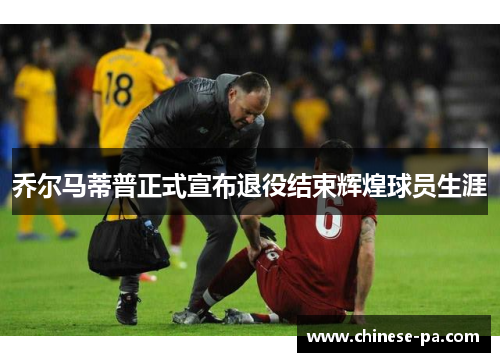 乔尔马蒂普正式宣布退役结束辉煌球员生涯 乔尔马蒂普正式宣布退役结束辉煌球员生涯