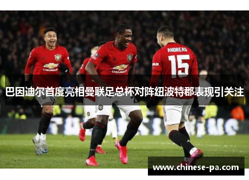 巴因迪尔首度亮相曼联足总杯对阵纽波特郡表现引关注 巴因迪尔首度亮相曼联足总杯对阵纽波特郡表现引关注