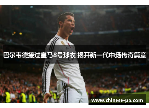 巴尔韦德接过皇马8号球衣 揭开新一代中场传奇篇章