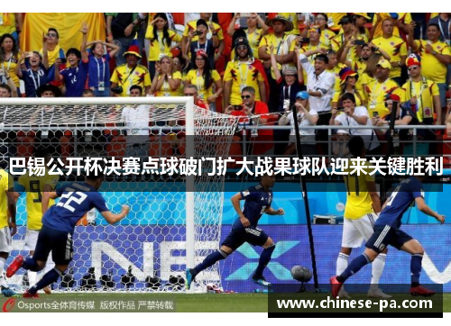 巴锡公开杯决赛点球破门扩大战果球队迎来关键胜利 巴锡公开杯决赛点球破门扩大战果球队迎来关键胜利