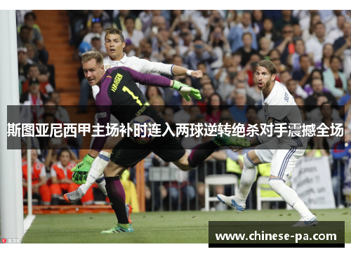 斯图亚尼西甲主场补时连入两球逆转绝杀对手震撼全场