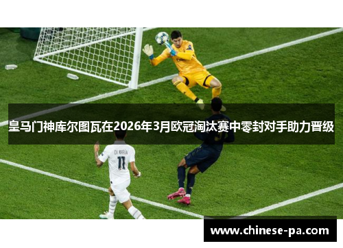 皇马门神库尔图瓦在2026年3月欧冠淘汰赛中零封对手助力晋级 皇马门神库尔图瓦在2026年3月欧冠淘汰赛中零封对手助力晋级