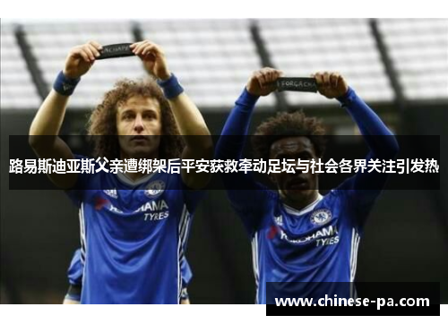 路易斯迪亚斯父亲遭绑架后平安获救牵动足坛与社会各界关注引发热 路易斯迪亚斯父亲遭绑架后平安获救牵动足坛与社会各界关注引发热