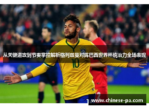 从关键进攻到节奏掌控解析格列兹曼对阵巴西世界杯统治力全场表现