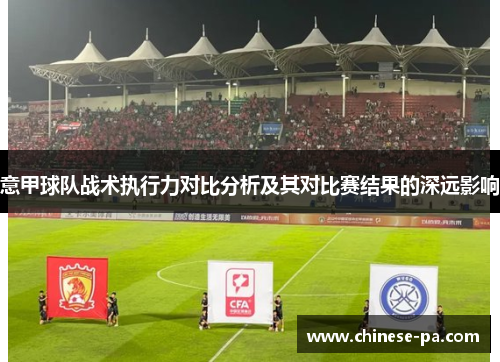 意甲球队战术执行力对比分析及其对比赛结果的深远影响 意甲球队战术执行力对比分析及其对比赛结果的深远影响