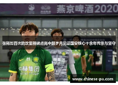 张稀哲百次助攻里程碑点亮中超岁月见证国安核心十余年传承与坚守 张稀哲百次助攻里程碑点亮中超岁月见证国安核心十余年传承与坚守