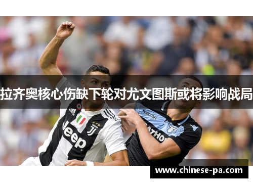拉齐奥核心伤缺下轮对尤文图斯或将影响战局 拉齐奥核心伤缺下轮对尤文图斯或将影响战局
