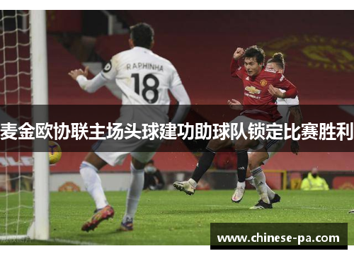 麦金欧协联主场头球建功助球队锁定比赛胜利 麦金欧协联主场头球建功助球队锁定比赛胜利