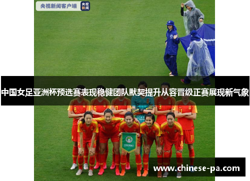 中国女足亚洲杯预选赛表现稳健团队默契提升从容晋级正赛展现新气象 中国女足亚洲杯预选赛表现稳健团队默契提升从容晋级正赛展现新气象