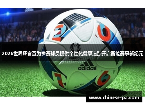 2026世界杯官宣为参赛球员提供个性化健康追踪开启智能赛事新纪元 2026世界杯官宣为参赛球员提供个性化健康追踪开启智能赛事新纪元