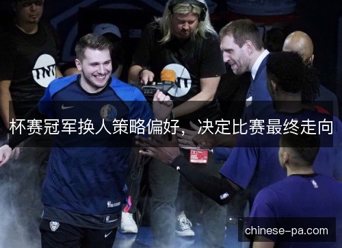 杯赛冠军换人策略偏好，决定比赛最终走向
